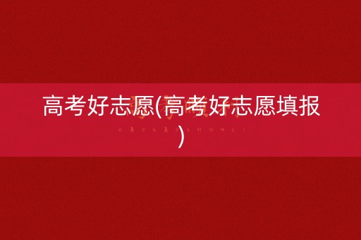 高考好志愿(高考好志愿填报)