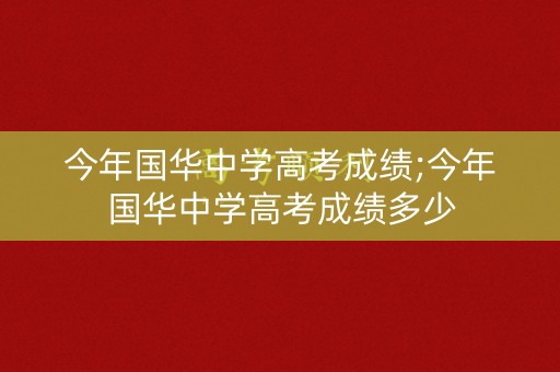 今年国华中学高考成绩;今年国华中学高考成绩多少