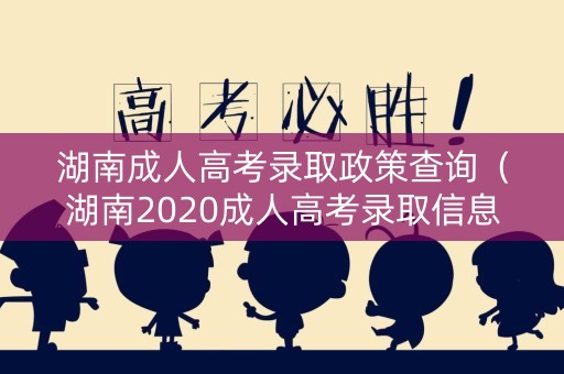 湖南成人高考录取政策查询（湖南2020成人高考录取信息查询）