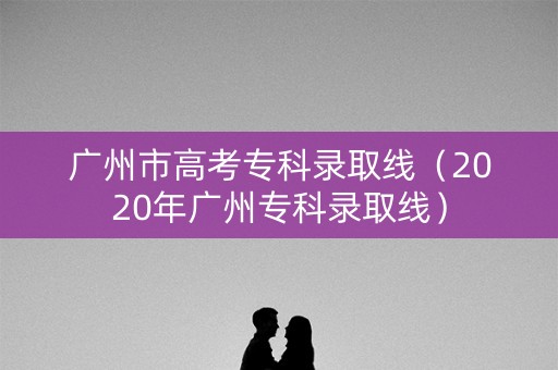 广州市高考专科录取线（2020年广州专科录取线）