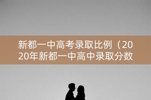 新都一中高考录取比例（2020年新都一中高中录取分数线）