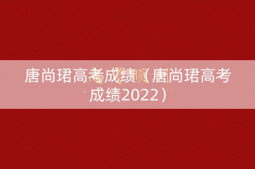 唐尚珺高考成绩（唐尚珺高考成绩2022）
