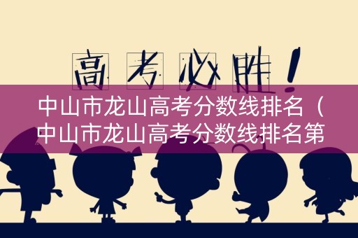 中山市龙山高考分数线排名（中山市龙山高考分数线排名第几）