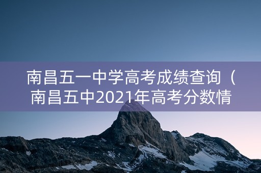 南昌五一中学高考成绩查询（南昌五中2021年高考分数情况）