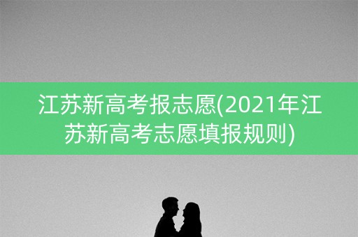 江苏新高考报志愿(2021年江苏新高考志愿填报规则)