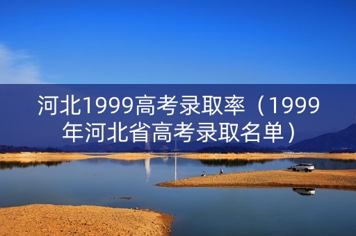 河北1999高考录取率（1999年河北省高考录取名单）