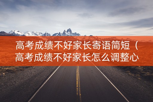 高考成绩不好家长寄语简短（高考成绩不好家长怎么调整心态）