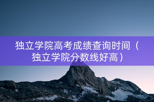独立学院高考成绩查询时间（独立学院分数线好高）