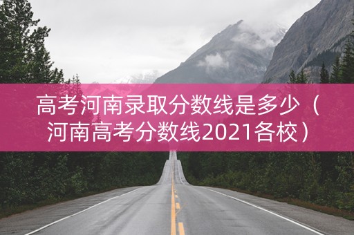 高考河南录取分数线是多少（河南高考分数线2021各校）