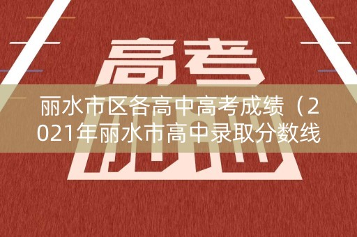丽水市区各高中高考成绩（2021年丽水市高中录取分数线）