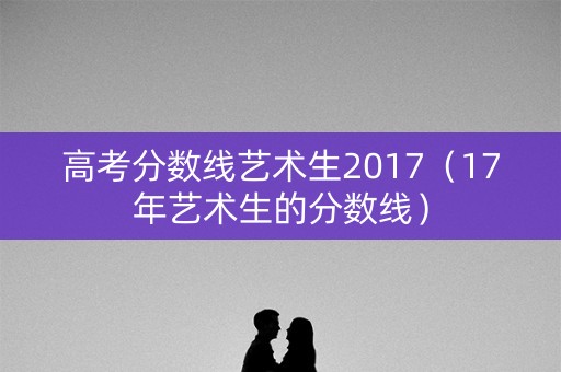 高考分数线艺术生2017（17年艺术生的分数线）