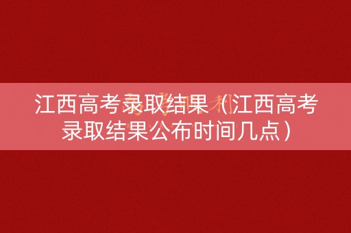 江西高考录取结果（江西高考录取结果公布时间几点）