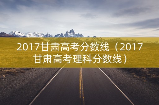2017甘肃高考分数线（2017甘肃高考理科分数线）