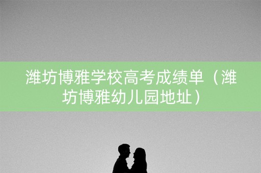 潍坊博雅学校高考成绩单（潍坊博雅幼儿园地址）