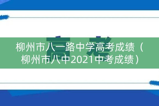 柳州市八一路中学高考成绩（柳州市八中2021中考成绩）