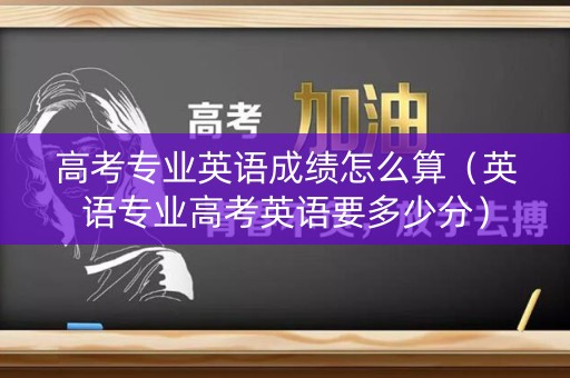 高考专业英语成绩怎么算（英语专业高考英语要多少分）