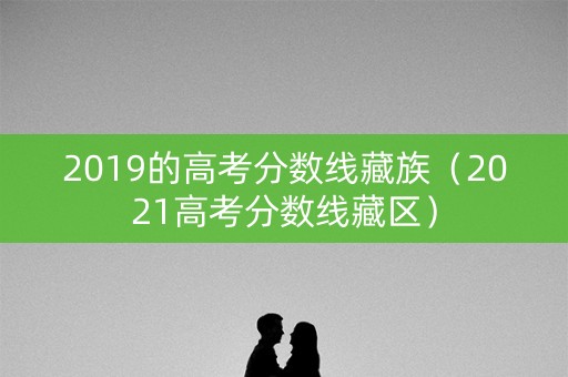 2019的高考分数线藏族（2021高考分数线藏区）