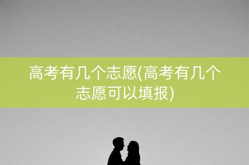 高考有几个志愿(高考有几个志愿可以填报)