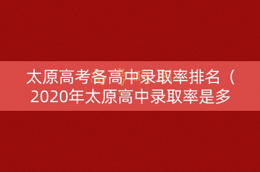 太原高考各高中录取率排名（2020年太原高中录取率是多少）