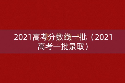 2021高考分数线一批（2021高考一批录取）