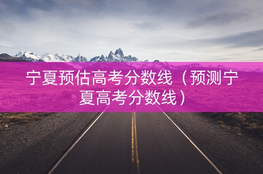宁夏预估高考分数线（预测宁夏高考分数线）