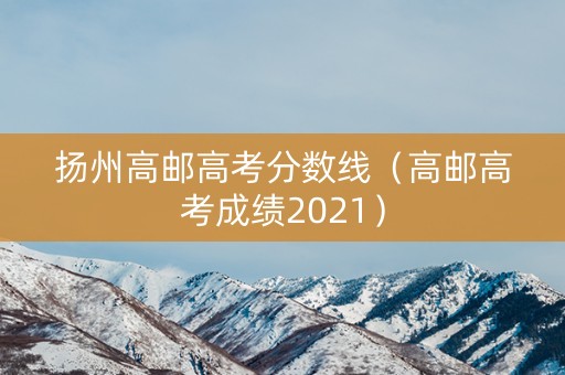 扬州高邮高考分数线（高邮高考成绩2021）