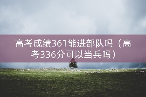 高考成绩361能进部队吗（高考336分可以当兵吗）