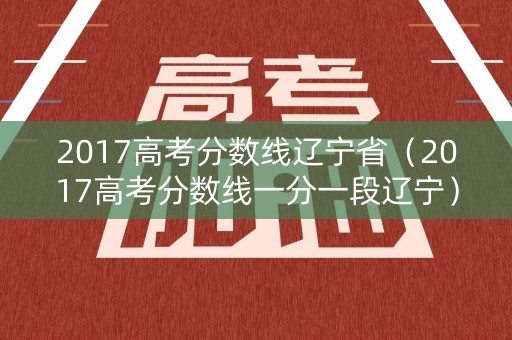 2017高考分数线辽宁省（2017高考分数线一分一段辽宁）