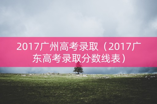 2017广州高考录取（2017广东高考录取分数线表）