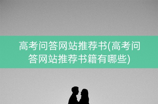 高考问答网站推荐书(高考问答网站推荐书籍有哪些)