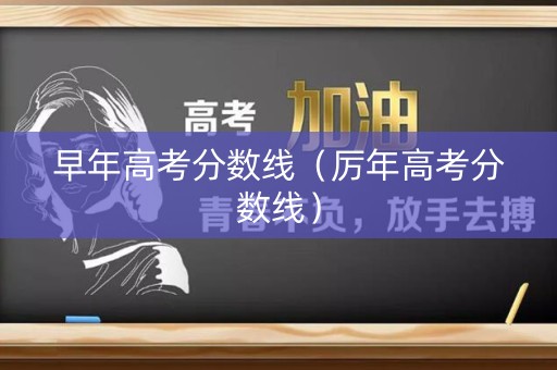 早年高考分数线（厉年高考分数线）