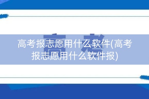 高考报志愿用什么软件(高考报志愿用什么软件报)