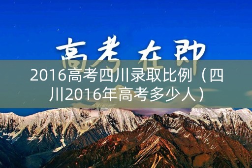2016高考四川录取比例（四川2016年高考多少人）