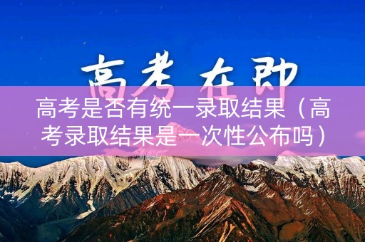 高考是否有统一录取结果（高考录取结果是一次性公布吗）