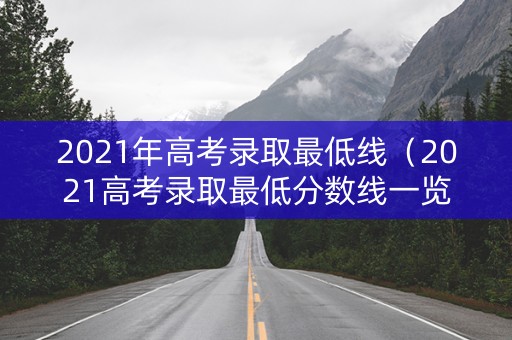 2021年高考录取最低线（2021高考录取最低分数线一览表）