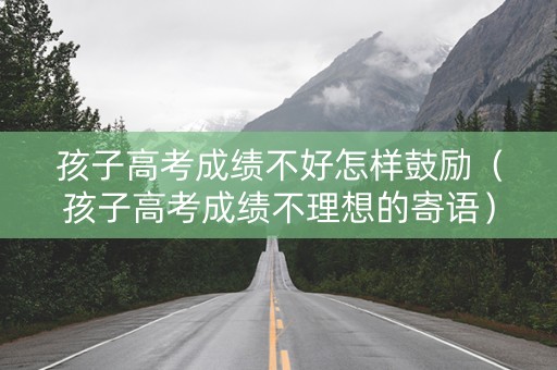 孩子高考成绩不好怎样鼓励（孩子高考成绩不理想的寄语）