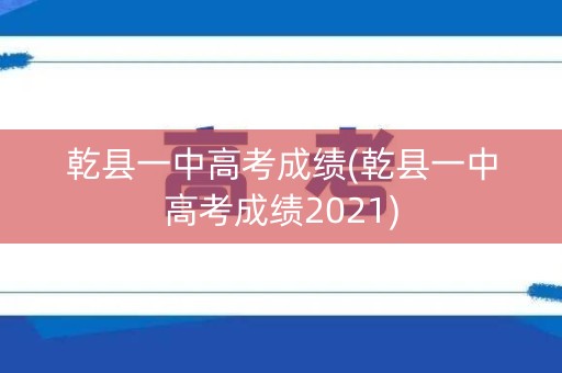 乾县一中高考成绩(乾县一中高考成绩2021)