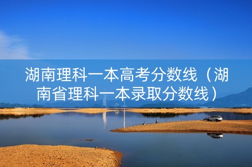 湖南理科一本高考分数线（湖南省理科一本录取分数线）