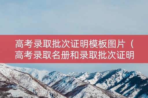 高考录取批次证明模板图片（高考录取名册和录取批次证明）