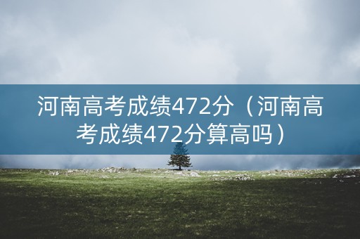 河南高考成绩472分（河南高考成绩472分算高吗）