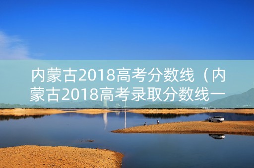 内蒙古2018高考分数线（内蒙古2018高考录取分数线一览表）
