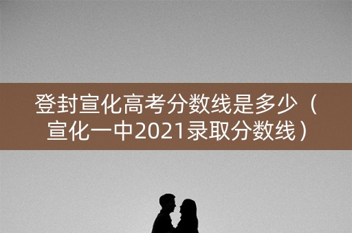 登封宣化高考分数线是多少（宣化一中2021录取分数线）
