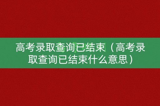 高考录取查询已结束（高考录取查询已结束什么意思）