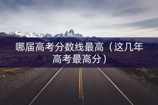 哪届高考分数线最高（这几年高考最高分）