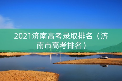 2021济南高考录取排名（济南市高考排名）