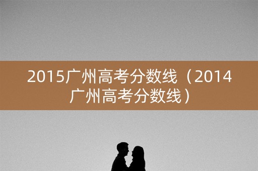 2015广州高考分数线（2014广州高考分数线）