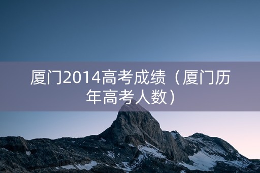 厦门2014高考成绩（厦门历年高考人数）