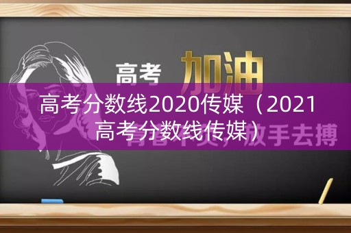 高考分数线2020传媒（2021高考分数线传媒）