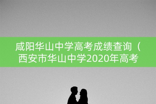 咸阳华山中学高考成绩查询（西安市华山中学2020年高考成绩）