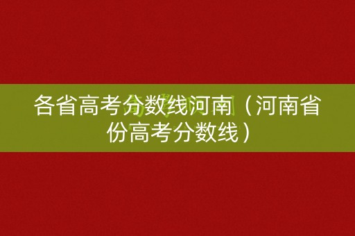各省高考分数线河南（河南省份高考分数线）